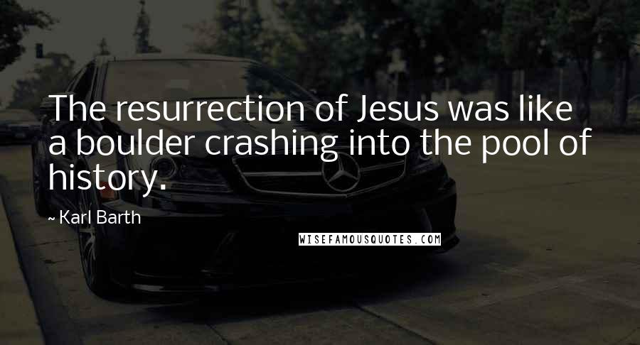 Karl Barth quotes: The resurrection of Jesus was like a boulder crashing into the pool of history.