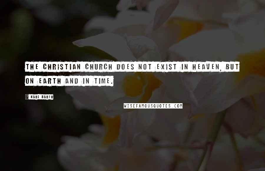 Karl Barth quotes: The Christian Church does not exist in Heaven, but on earth and in time.