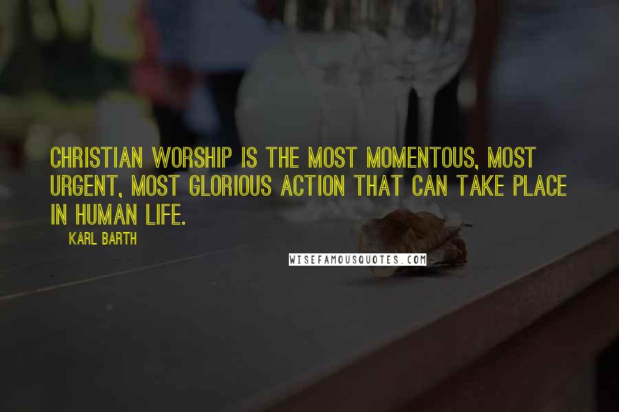 Karl Barth quotes: Christian worship is the most momentous, most urgent, most glorious action that can take place in human life. Karl Barth quotes: Christian worship is the most momentous, most urgent, most glorious action that can take place in human life.
