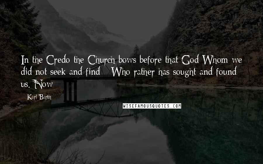 Karl Barth quotes: In the Credo the Church bows before that God Whom we did not seek and find - Who rather has sought and found us. Now
