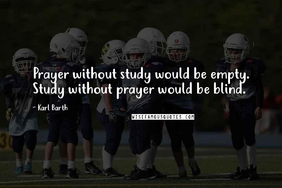 Karl Barth quotes: Prayer without study would be empty. Study without prayer would be blind.