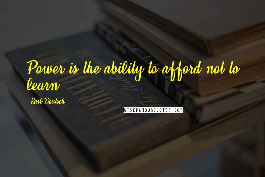 Karl Deutsch quotes: Power is the ability to afford not to learn. Karl Deutsch quotes: Power is the ability to afford not to learn.