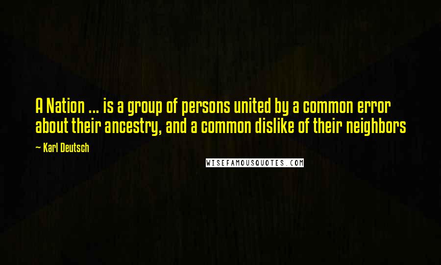 Karl Deutsch quotes: A Nation ... is a group of persons united by a common error about their ancestry, and a common dislike of their neighbors Karl Deutsch quotes: A Nation ... is a group of persons united by a common error about their ancestry, and a common dislike of their neighbors