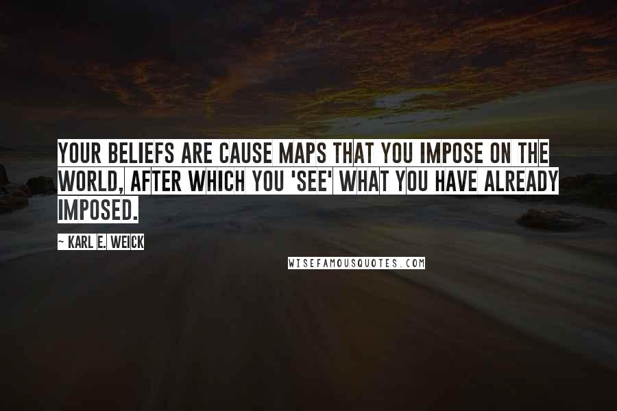 Karl E. Weick quotes: Your beliefs are cause maps that you impose on the world, after which you 'see' what you have already imposed.