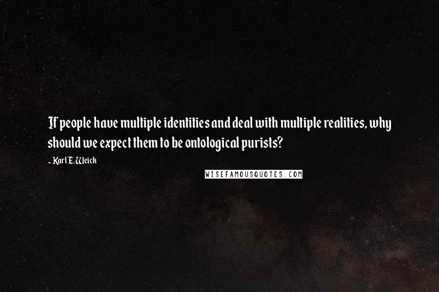 Karl E. Weick quotes: If people have multiple identities and deal with multiple realities, why should we expect them to be ontological purists?