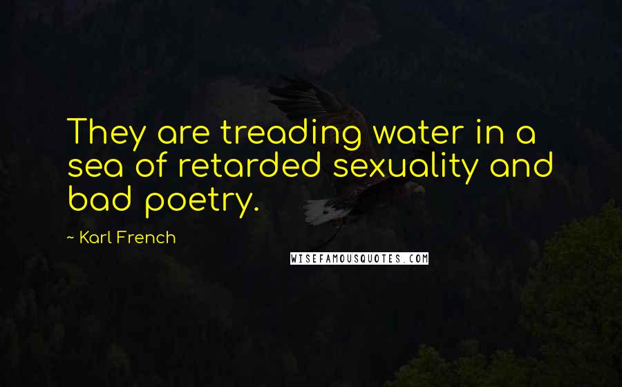 Karl French quotes: They are treading water in a sea of retarded sexuality and bad poetry.
