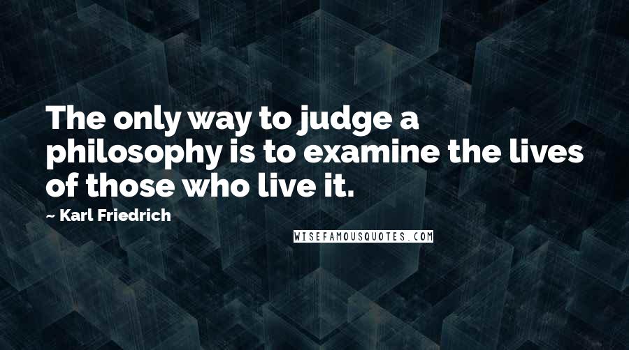 Karl Friedrich quotes: The only way to judge a philosophy is to examine the lives of those who live it.