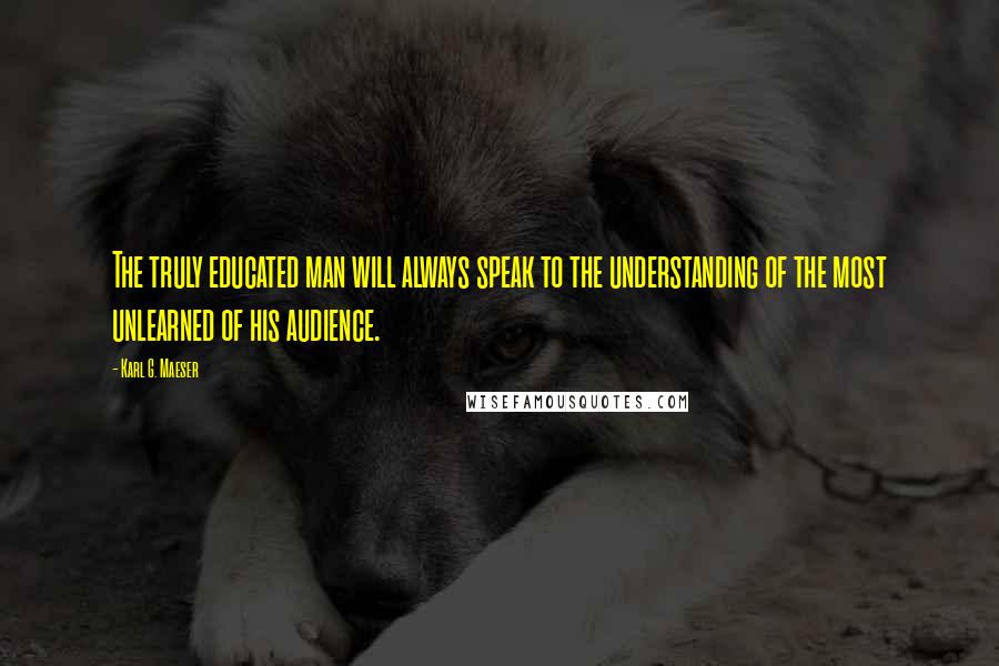 Karl G. Maeser quotes: The truly educated man will always speak to the understanding of the most unlearned of his audience. Karl G. Maeser quotes: The truly educated man will always speak to the understanding of the most unlearned of his audience.