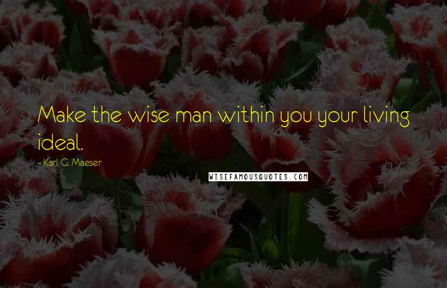 Karl G. Maeser quotes: Make the wise man within you your living ideal.