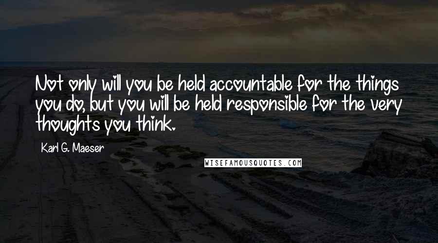 Karl G. Maeser quotes: Not only will you be held accountable for the things you do, but you will be held responsible for the very thoughts you think.