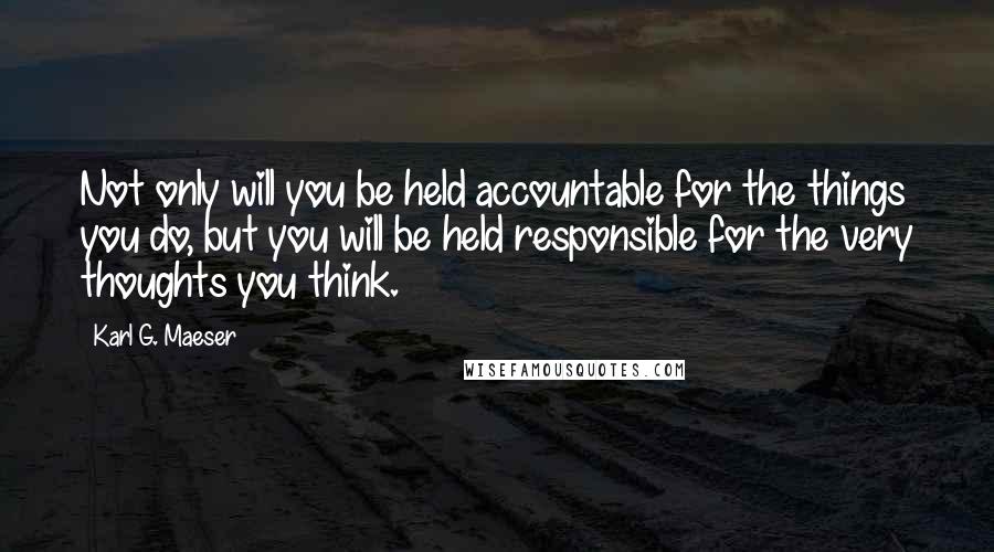 Karl G. Maeser quotes: Not only will you be held accountable for the things you do, but you will be held responsible for the very thoughts you think. Karl G. Maeser quotes: Not only will you be held accountable for the things you do, but you will be held responsible for the very thoughts you think.
