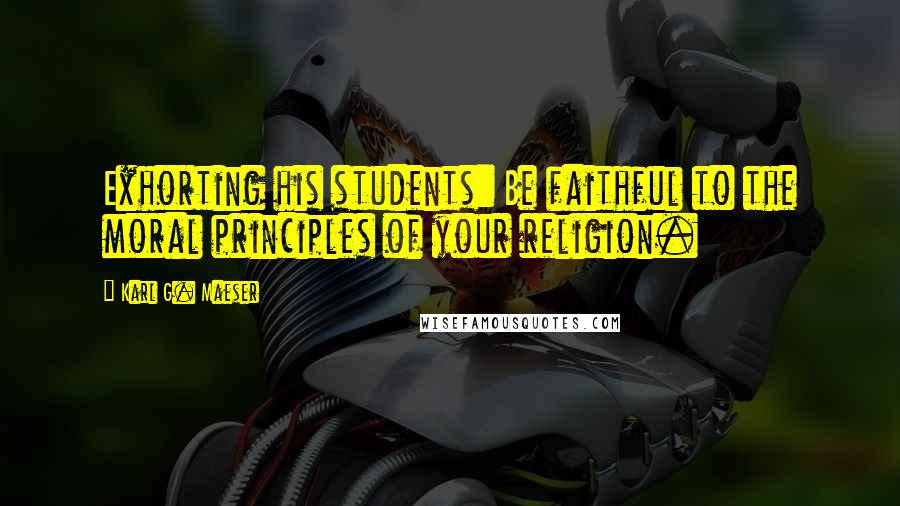 Karl G. Maeser quotes: Exhorting his students: Be faithful to the moral principles of your religion.