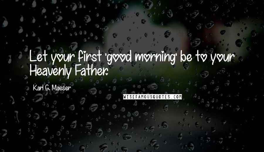 Karl G. Maeser quotes: Let your first 'good morning' be to your Heavenly Father.