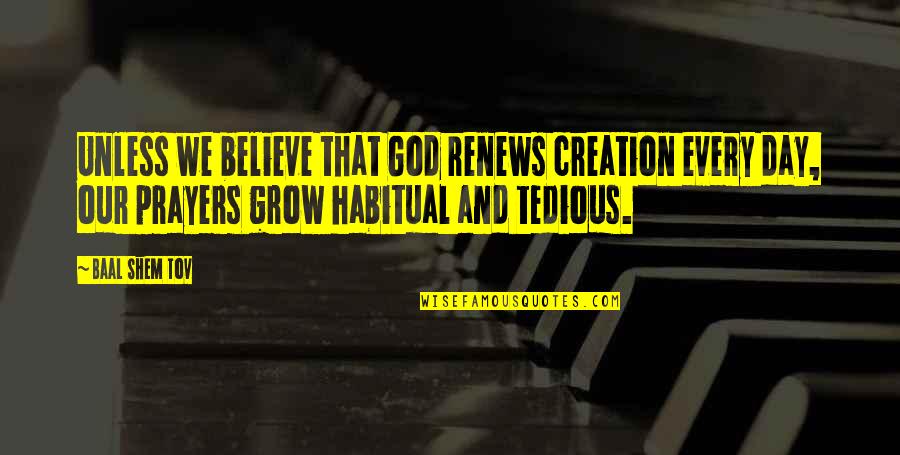 Karl G Maeser Quotes By Baal Shem Tov: Unless we believe that God renews creation every Karl G Maeser Quotes By Baal Shem Tov: Unless we believe that God renews creation every
