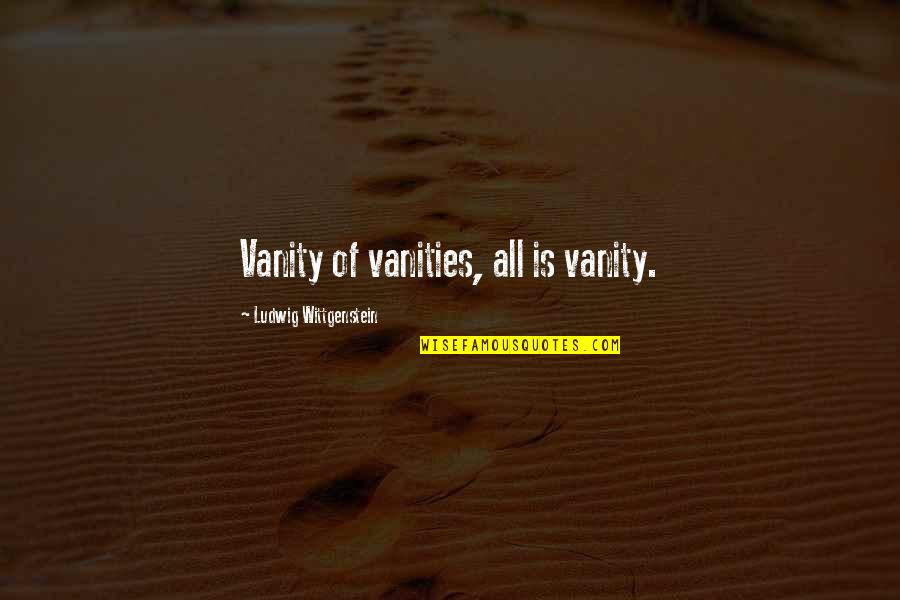 Karl G Maeser Quotes By Ludwig Wittgenstein: Vanity of vanities, all is vanity. Karl G Maeser Quotes By Ludwig Wittgenstein: Vanity of vanities, all is vanity.