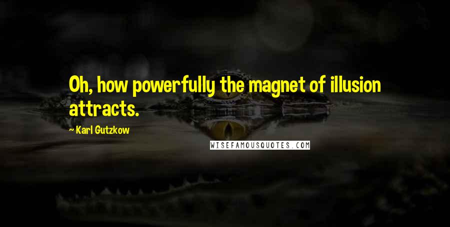 Karl Gutzkow quotes: Oh, how powerfully the magnet of illusion attracts.