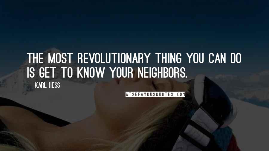 Karl Hess quotes: The most revolutionary thing you can do is get to know your neighbors.