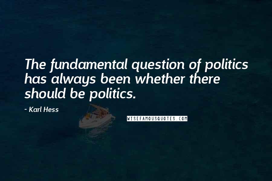 Karl Hess quotes: The fundamental question of politics has always been whether there should be politics.