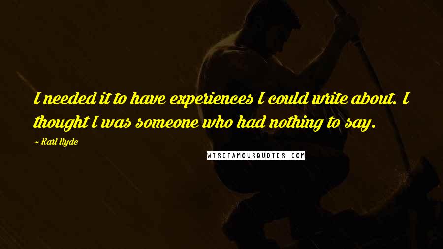 Karl Hyde quotes: I needed it to have experiences I could write about. I thought I was someone who had nothing to say.