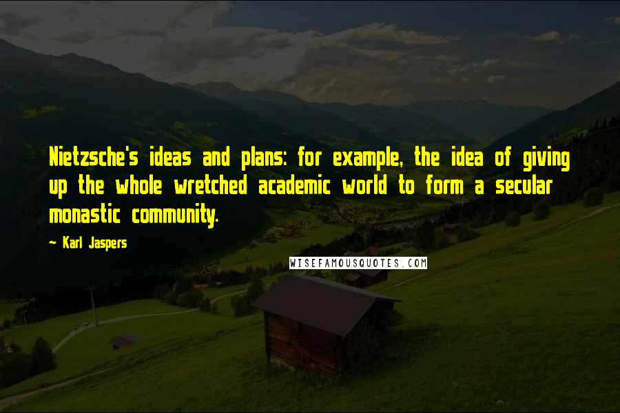 Karl Jaspers quotes: Nietzsche's ideas and plans: for example, the idea of giving up the whole wretched academic world to form a secular monastic community. Karl Jaspers quotes: Nietzsche's ideas and plans: for example, the idea of giving up the whole wretched academic world to form a secular monastic community.
