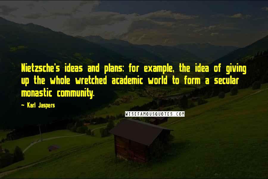 Karl Jaspers quotes: Nietzsche's ideas and plans: for example, the idea of giving up the whole wretched academic world to form a secular monastic community.