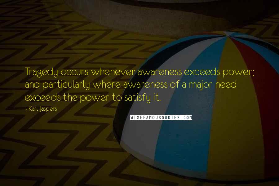 Karl Jaspers quotes: Tragedy occurs whenever awareness exceeds power; and particularly where awareness of a major need exceeds the power to satisfy it.