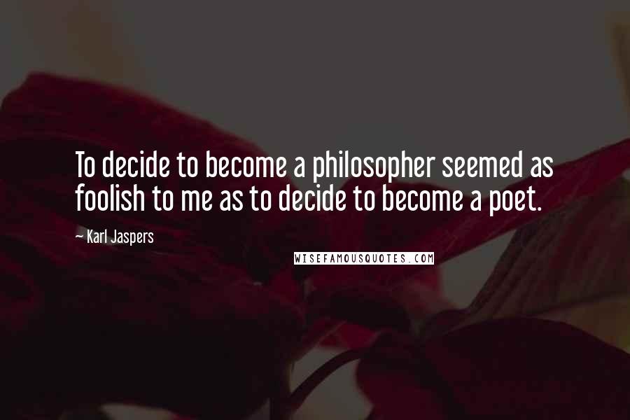 Karl Jaspers quotes: To decide to become a philosopher seemed as foolish to me as to decide to become a poet.