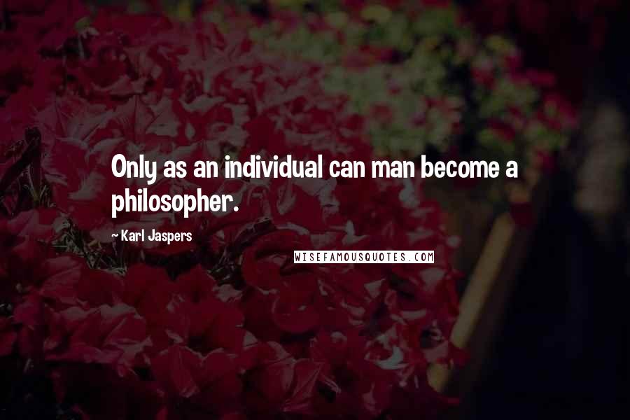 Karl Jaspers quotes: Only as an individual can man become a philosopher.