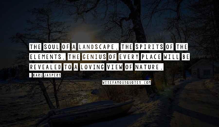 Karl Jaspers quotes: The soul of a landscape, the spirits of the elements, the genius of every place will be revealed to a loving view of nature. Karl Jaspers quotes: The soul of a landscape, the spirits of the elements, the genius of every place will be revealed to a loving view of nature.