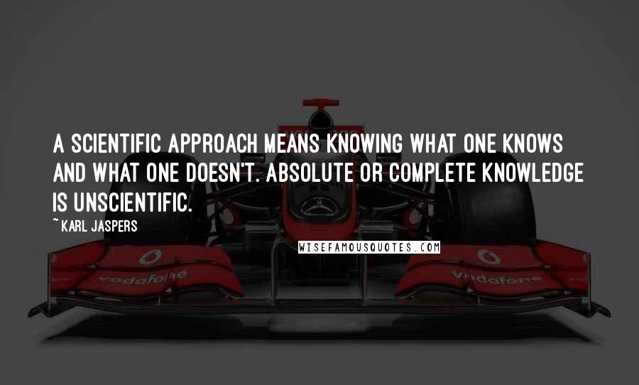 Karl Jaspers quotes: A scientific approach means knowing what one knows and what one doesn't. Absolute or complete knowledge is unscientific. Karl Jaspers quotes: A scientific approach means knowing what one knows and what one doesn't. Absolute or complete knowledge is unscientific.