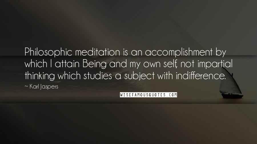 Karl Jaspers quotes: Philosophic meditation is an accomplishment by which I attain Being and my own self, not impartial thinking which studies a subject with indifference. Karl Jaspers quotes: Philosophic meditation is an accomplishment by which I attain Being and my own self, not impartial thinking which studies a subject with indifference.