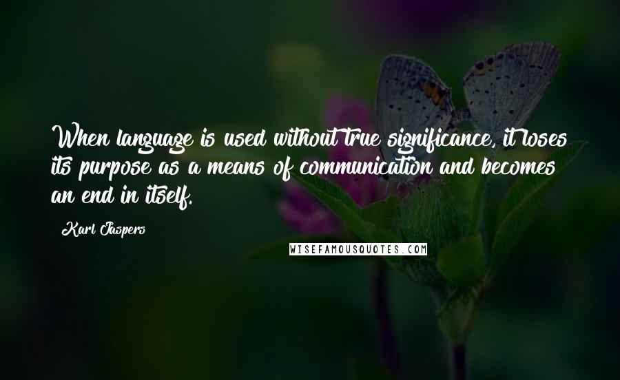 Karl Jaspers quotes: When language is used without true significance, it loses its purpose as a means of communication and becomes an end in itself. Karl Jaspers quotes: When language is used without true significance, it loses its purpose as a means of communication and becomes an end in itself.