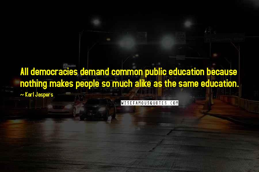 Karl Jaspers quotes: All democracies demand common public education because nothing makes people so much alike as the same education. Karl Jaspers quotes: All democracies demand common public education because nothing makes people so much alike as the same education.