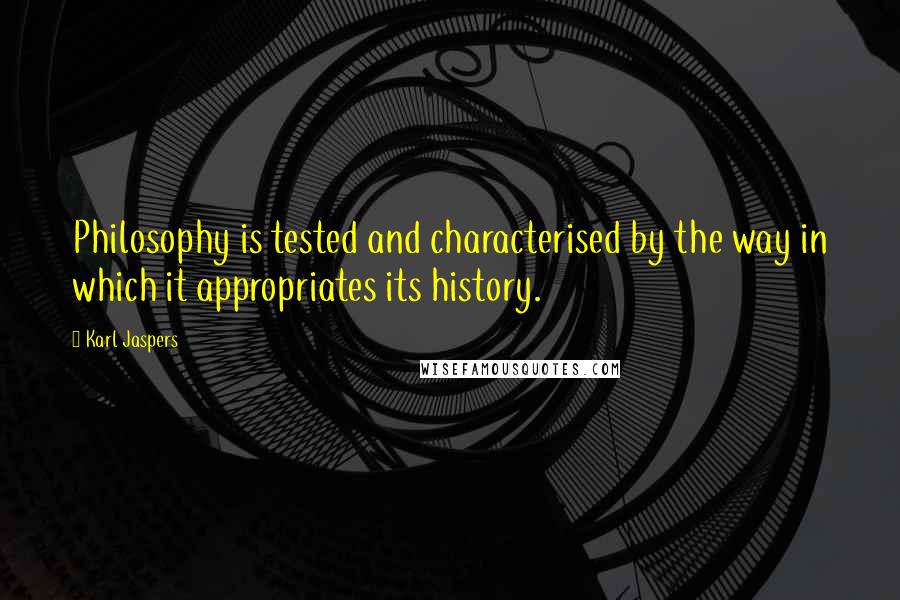 Karl Jaspers quotes: Philosophy is tested and characterised by the way in which it appropriates its history.