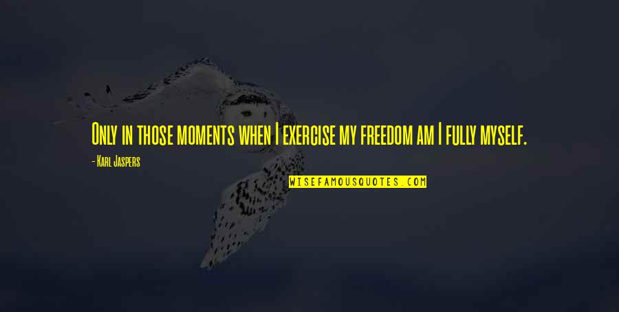 Karl Jaspers Quotes By Karl Jaspers: Only in those moments when I exercise my