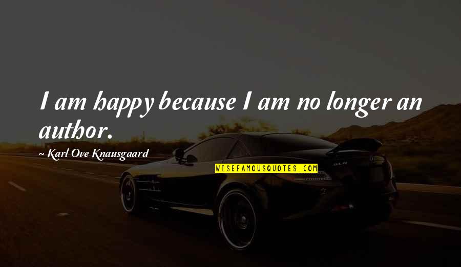 Karl Knausgaard Quotes By Karl Ove Knausgaard: I am happy because I am no longer Karl Knausgaard Quotes By Karl Ove Knausgaard: I am happy because I am no longer