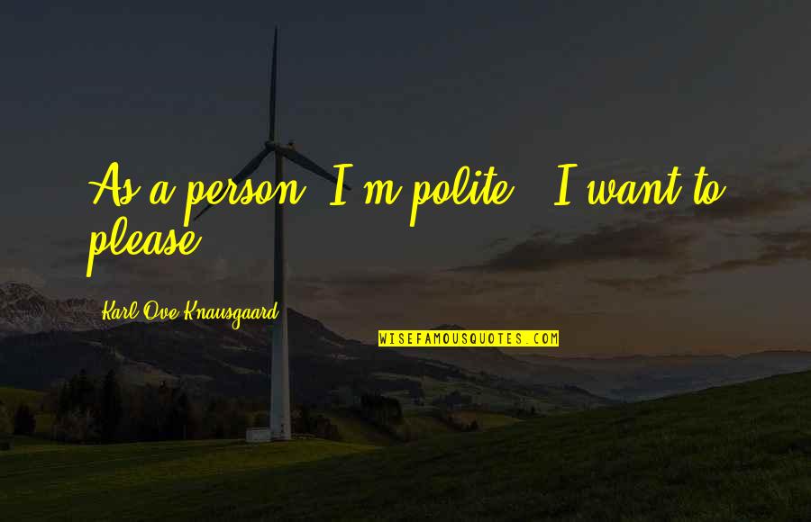 Karl Knausgaard Quotes By Karl Ove Knausgaard: As a person, I'm polite - I want Karl Knausgaard Quotes By Karl Ove Knausgaard: As a person, I'm polite - I want