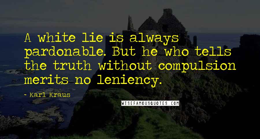 Karl Kraus quotes: A white lie is always pardonable. But he who tells the truth without compulsion merits no leniency.