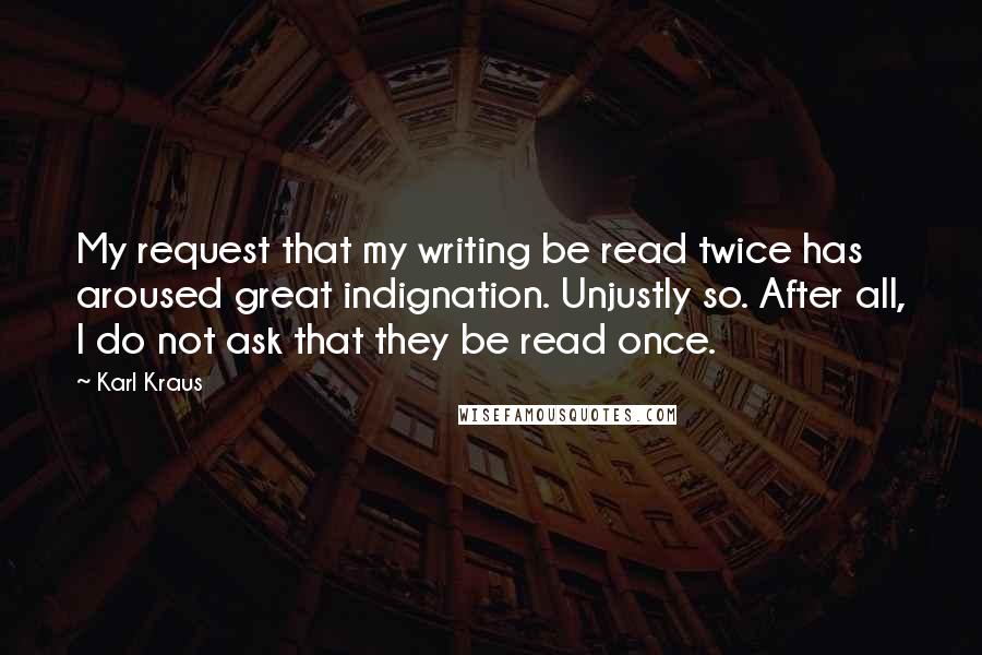 Karl Kraus quotes: My request that my writing be read twice has aroused great indignation. Unjustly so. After all, I do not ask that they be read once. Karl Kraus quotes: My request that my writing be read twice has aroused great indignation. Unjustly so. After all, I do not ask that they be read once.