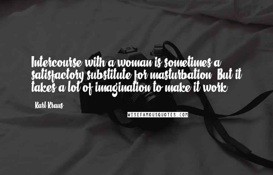 Karl Kraus quotes: Intercourse with a woman is sometimes a satisfactory substitute for masturbation. But it takes a lot of imagination to make it work.