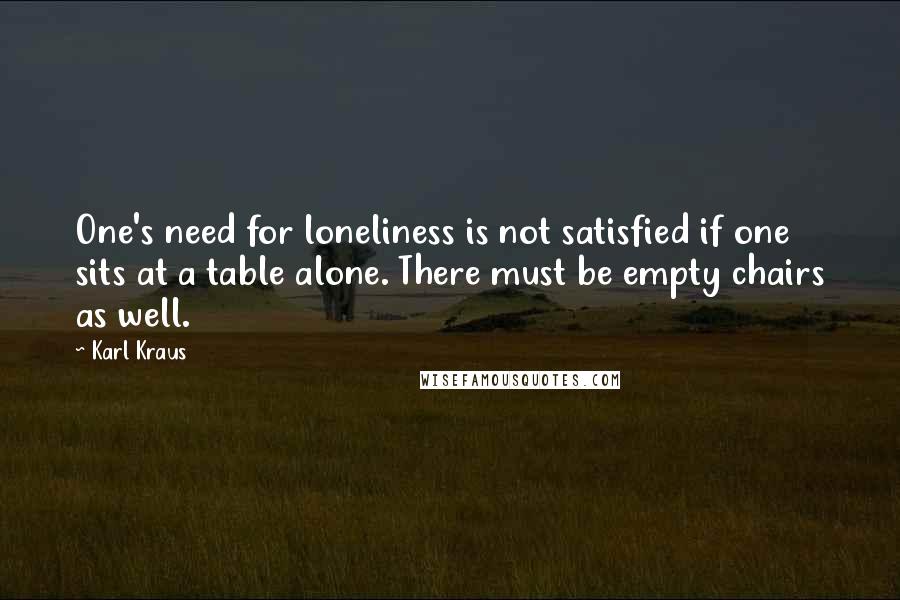 Karl Kraus quotes: One's need for loneliness is not satisfied if one sits at a table alone. There must be empty chairs as well. Karl Kraus quotes: One's need for loneliness is not satisfied if one sits at a table alone. There must be empty chairs as well.