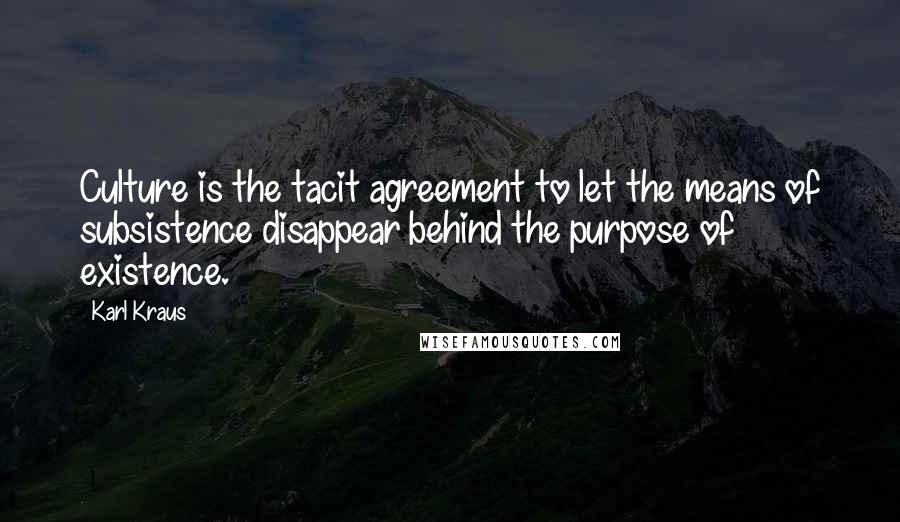 Karl Kraus quotes: Culture is the tacit agreement to let the means of subsistence disappear behind the purpose of existence.