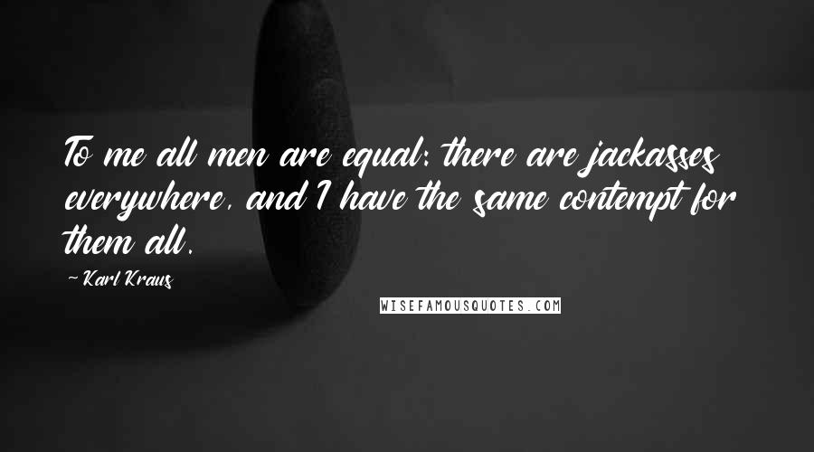 Karl Kraus quotes: To me all men are equal: there are jackasses everywhere, and I have the same contempt for them all.