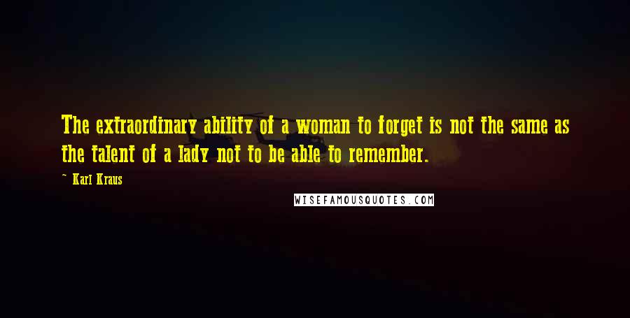 Karl Kraus quotes: The extraordinary ability of a woman to forget is not the same as the talent of a lady not to be able to remember. Karl Kraus quotes: The extraordinary ability of a woman to forget is not the same as the talent of a lady not to be able to remember.