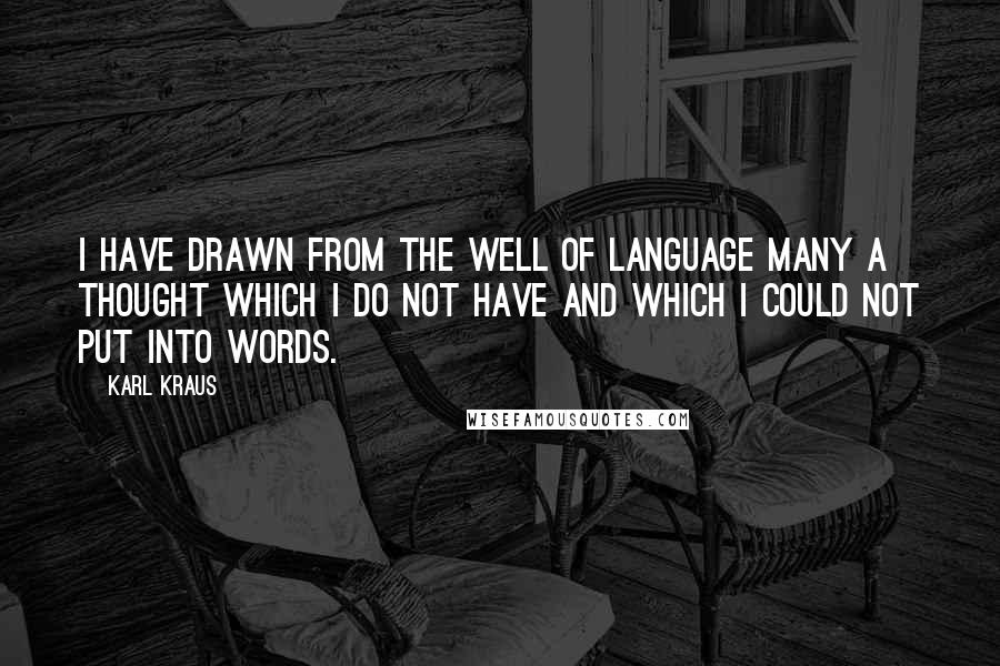 Karl Kraus quotes: I have drawn from the well of language many a thought which I do not have and which I could not put into words. Karl Kraus quotes: I have drawn from the well of language many a thought which I do not have and which I could not put into words.