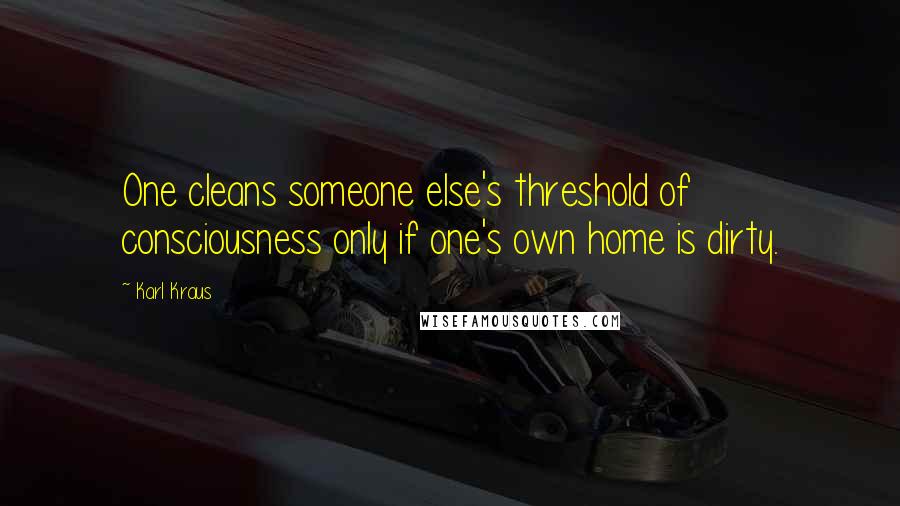 Karl Kraus quotes: One cleans someone else's threshold of consciousness only if one's own home is dirty.