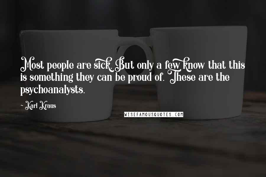 Karl Kraus quotes: Most people are sick. But only a few know that this is something they can be proud of. These are the psychoanalysts. Karl Kraus quotes: Most people are sick. But only a few know that this is something they can be proud of. These are the psychoanalysts.