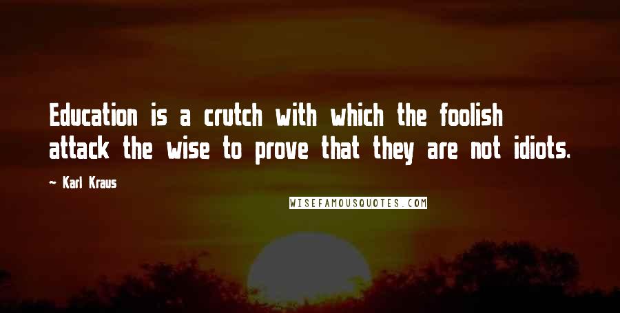 Karl Kraus quotes: Education is a crutch with which the foolish attack the wise to prove that they are not idiots.