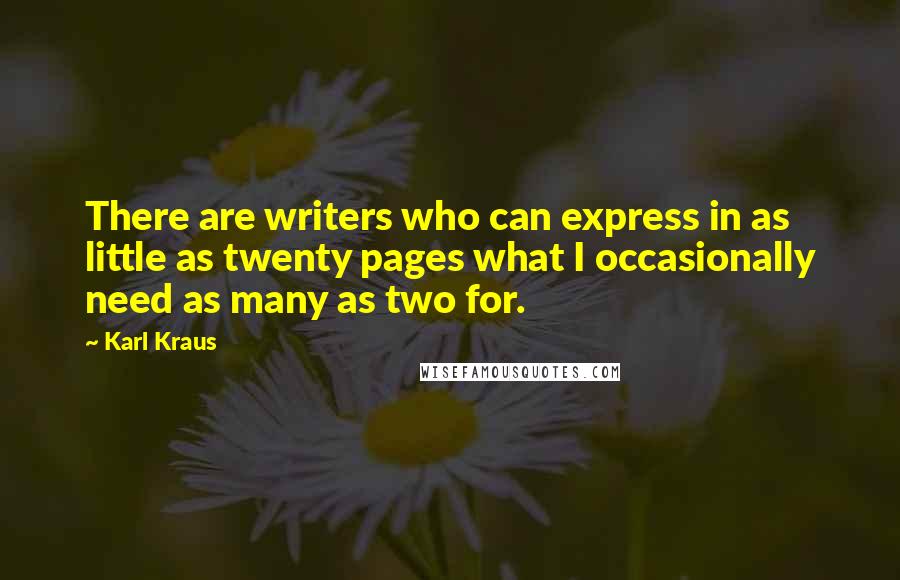Karl Kraus quotes: There are writers who can express in as little as twenty pages what I occasionally need as many as two for. Karl Kraus quotes: There are writers who can express in as little as twenty pages what I occasionally need as many as two for.