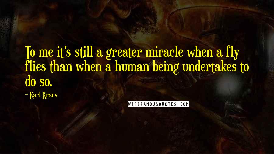 Karl Kraus quotes: To me it's still a greater miracle when a fly flies than when a human being undertakes to do so.